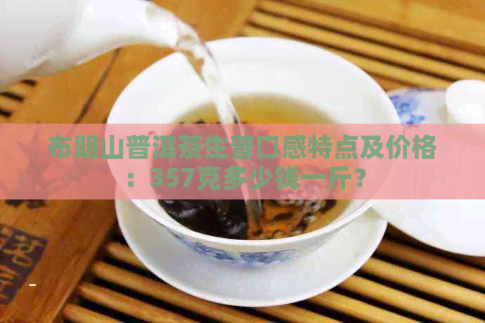 布朗山普洱茶生普口感特点及价格：357克多少钱一斤？