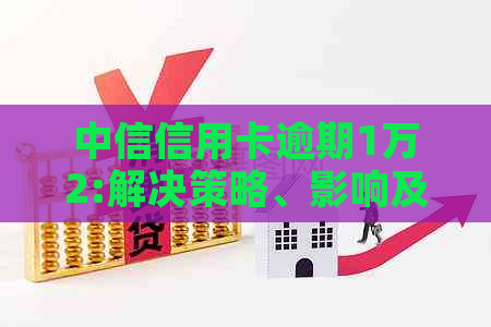 中信信用卡逾期1万2:解决策略、影响及补救方法全面解析