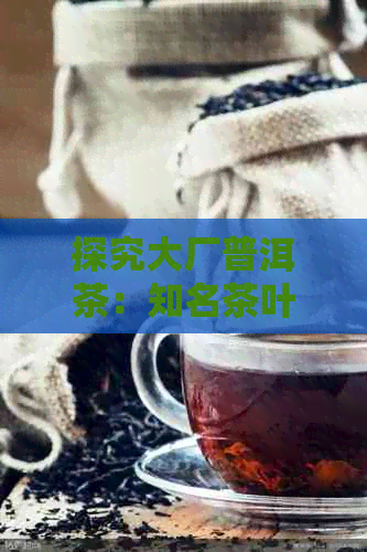 探究大厂普洱茶：知名茶叶市场中的独特选择