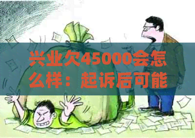 兴业欠45000会怎么样：起诉后可能面临还款、信用损失等后果