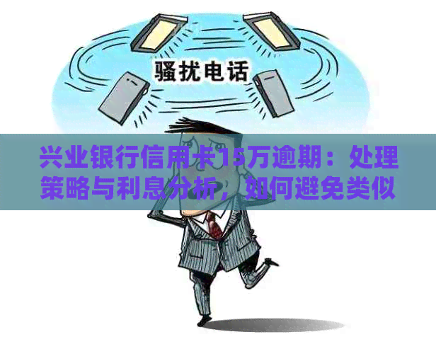 兴业银行信用卡15万逾期：处理策略与利息分析，如何避免类似个人信用问题？