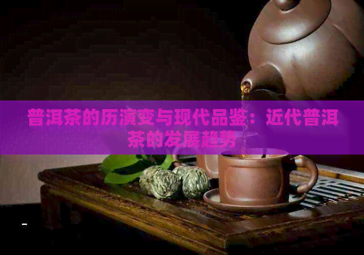 普洱茶的历演变与现代品鉴：近代普洱茶的发展趋势