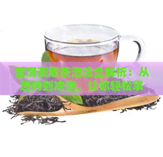 普洱茶散茶泡法全解析：从选购到冲泡，让你轻松掌握冲泡技巧！