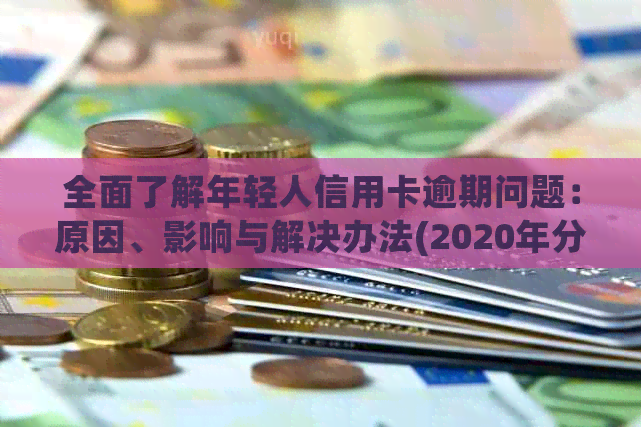 全面了解年轻人信用卡逾期问题：原因、影响与解决办法(2020年分析)