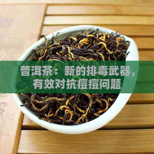 普洱茶：新的排武器，有效对抗痘痘问题