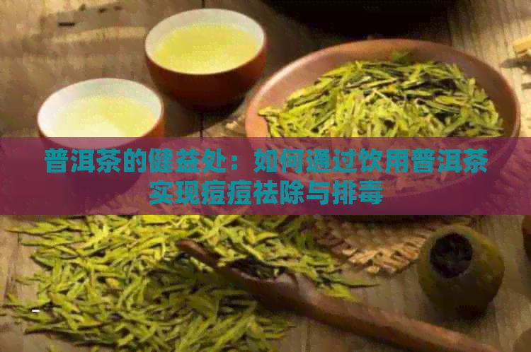 普洱茶的健益处：如何通过饮用普洱茶实现痘痘祛除与排