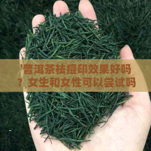 '普洱茶祛痘印效果好吗？女生和女性可以尝试吗？'