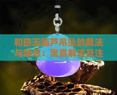 和田玉葫芦吊坠的戴法与禁忌：寓意解读及注意事项