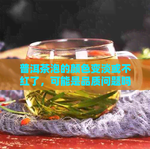 普洱茶泡的颜色变淡或不红了，可能是品质问题吗？如何判断普洱茶是否过期？