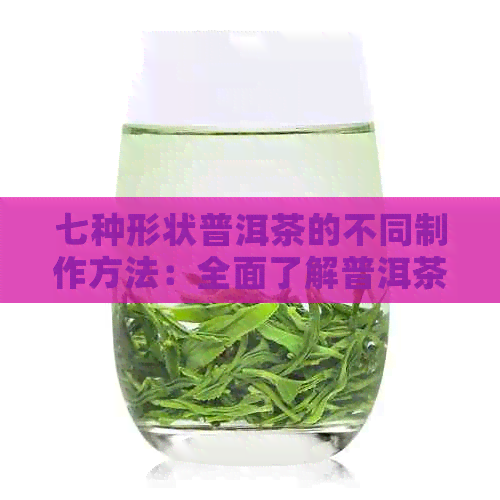 七种形状普洱茶的不同制作方法：全面了解普洱茶的形态分类