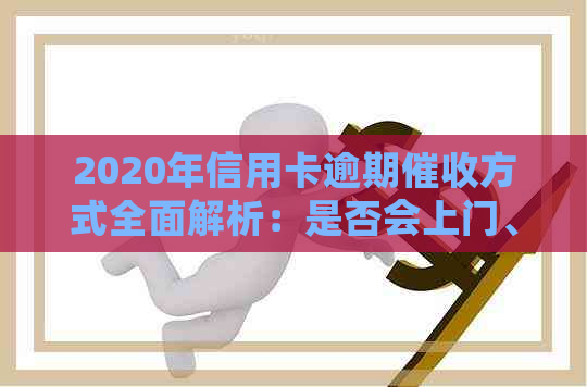 2020年信用卡逾期方式全面解析：是否会上门、如何应对以及相关注意事项