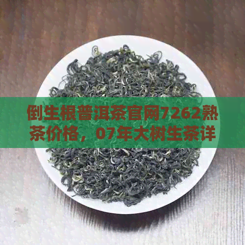 倒生根普洱茶官网7262熟茶价格，07年大树生茶详情及价位