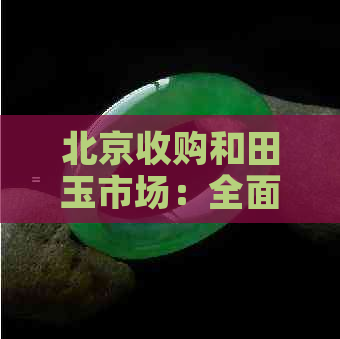 北京收购和田玉市场：全面解析购买、价格、品质及投资风险