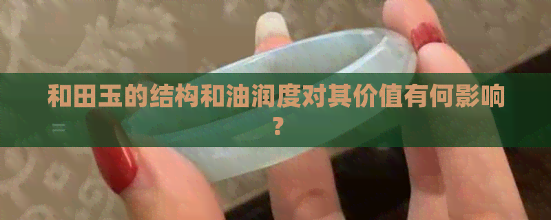 和田玉的结构和油润度对其价值有何影响？