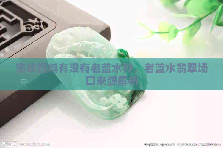 翡翠缅料有没有老蓝水种，老蓝水翡翠场口来源解析