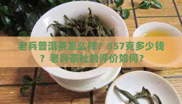 老兵普洱茶怎么样？357克多少钱？老兵茶社的评价如何？