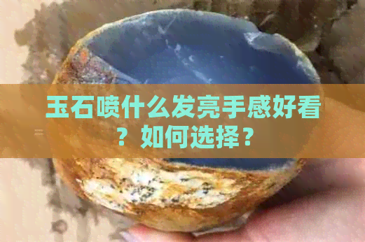 玉石喷什么发亮手感好看？如何选择？