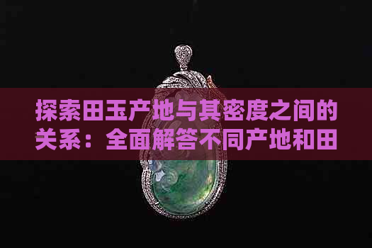 探索田玉产地与其密度之间的关系：全面解答不同产地和田玉密度差异问题