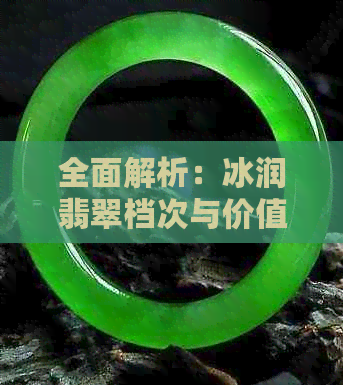 全面解析：冰润翡翠档次与价值，解答用户关于冰润翡翠的各类疑问