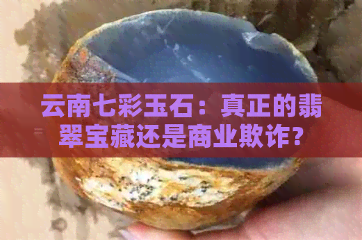 云南七彩玉石：真正的翡翠宝藏还是商业欺诈？