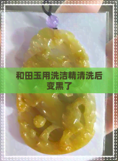 和田玉用洗洁精清洗后变黑了