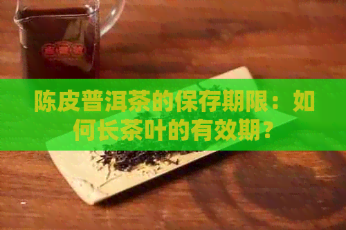 陈皮普洱茶的保存期限：如何长茶叶的有效期？