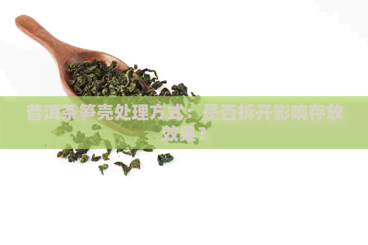 普洱茶笋壳处理方式：是否拆开影响存放效果？