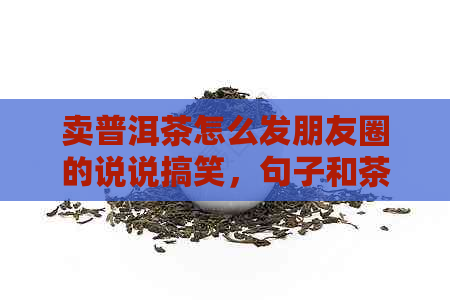 卖普洱茶怎么发朋友圈的说说搞笑，句子和茶源推荐