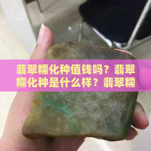 翡翠糯化种值钱吗？翡翠糯化种是什么样？翡翠糯化和糯种哪个好？