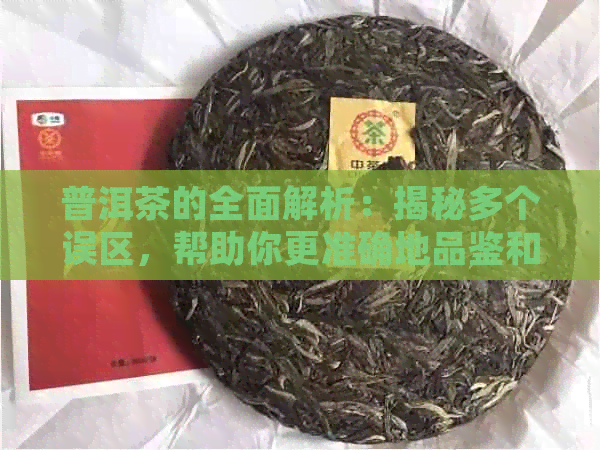 普洱茶的全面解析：揭秘多个误区，帮助你更准确地品鉴和选择普洱茶