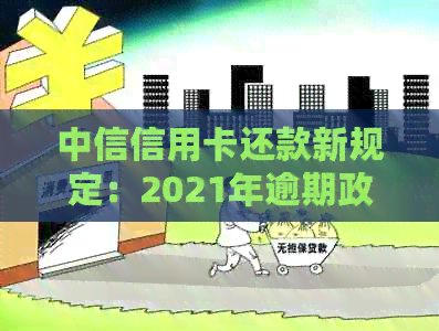 中信信用卡还款新规定：2021年逾期政策解读与协商技巧