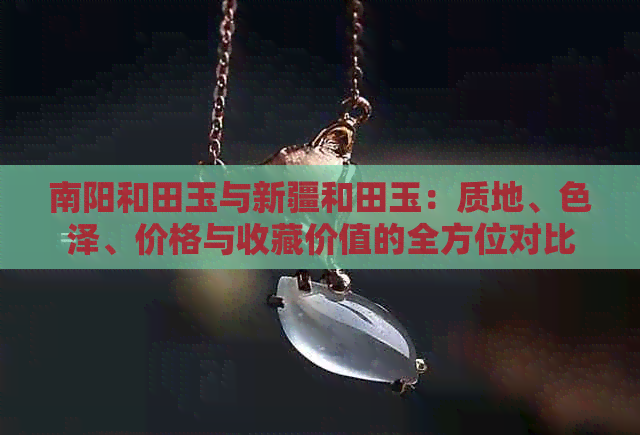 南阳和田玉与新疆和田玉：质地、色泽、价格与收藏价值的全方位对比