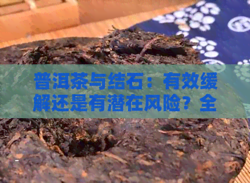 普洱茶与结石：有效缓解还是有潜在风险？全面解析及预防建议