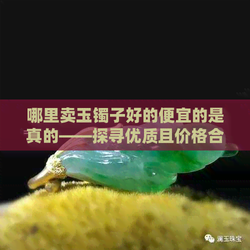 哪里卖玉镯子好的便宜的是真的——探寻优质且价格合理的玉镯供应商