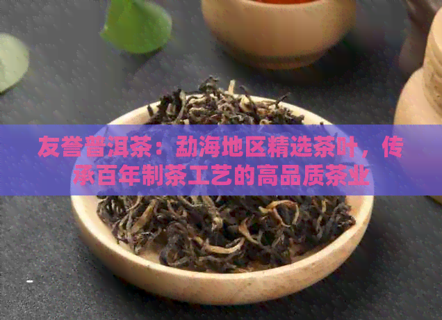 友誉普洱茶：勐海地区精选茶叶，传承百年制茶工艺的高品质茶业