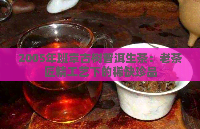 2005年班章古树普洱生茶：老茶匠精工艺下的稀缺珍品