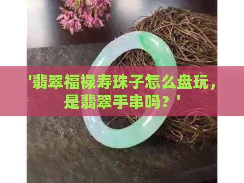 '翡翠福禄寿珠子怎么盘玩，是翡翠手串吗？'