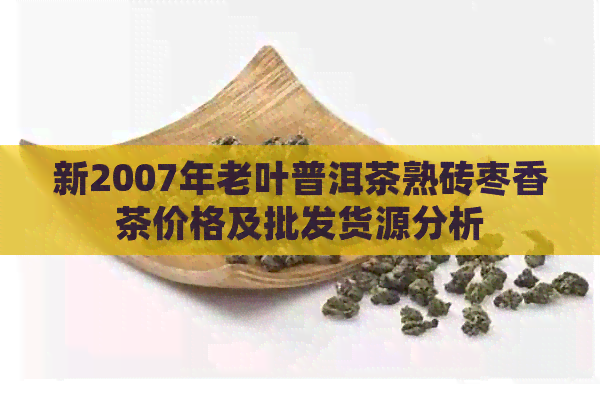 新2007年老叶普洱茶熟砖枣香茶价格及批发货源分析