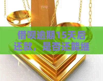 借呗逾期15天后还款，是否还能继续使用？逾期还款会产生什么影响？