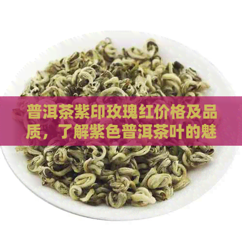 普洱茶紫印玫瑰红价格及品质，了解紫色普洱茶叶的魅力。