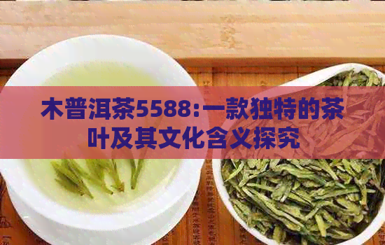 木普洱茶5588:一款独特的茶叶及其文化含义探究