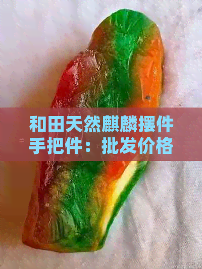 和田天然麒麟摆件手把件：批发价格解读玉麒麟的寓意与品质