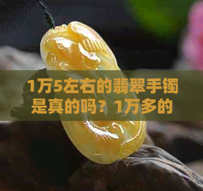 1万5左右的翡翠手镯是真的吗？1万多的翡翠手镯好吗？