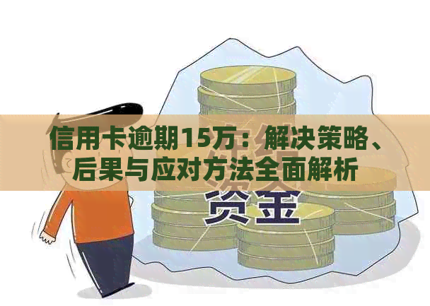 信用卡逾期15万：解决策略、后果与应对方法全面解析