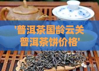 '普洱茶国龄云关普洱茶饼价格'