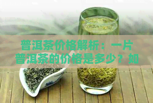 普洱茶价格解析：一片普洱茶的价格是多少？如何鉴别普洱茶的价格差异？