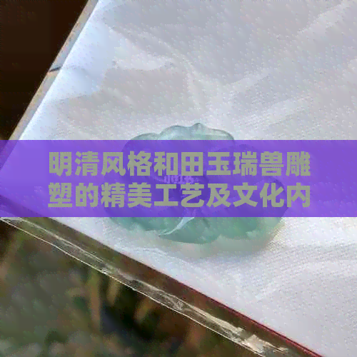 明清风格和田玉瑞兽雕塑的精美工艺及文化内涵分析