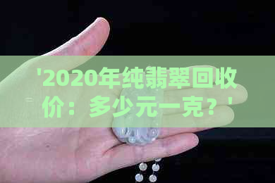 '2020年纯翡翠回收价：多少元一克？'