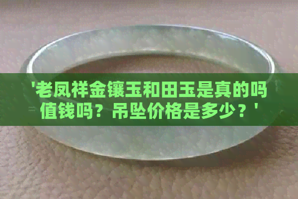 '老凤祥金镶玉和田玉是真的吗值钱吗？吊坠价格是多少？'