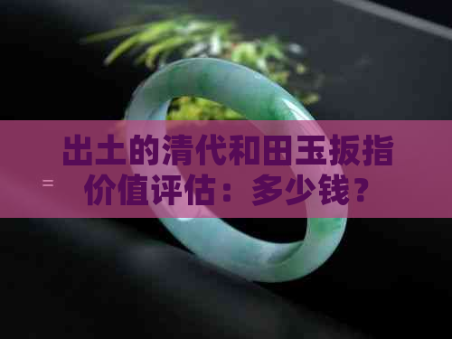 出土的清代和田玉扳指价值评估：多少钱？